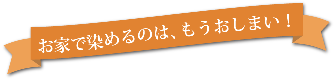 お家で染めるのは、もうおしまい！